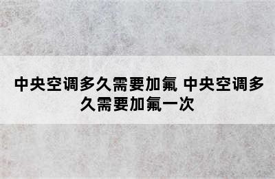 中央空调多久需要加氟 中央空调多久需要加氟一次